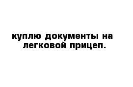 куплю документы на  легковой прицеп.